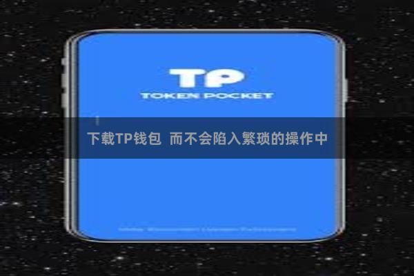 下载TP钱包 而不会陷入繁琐的操作中